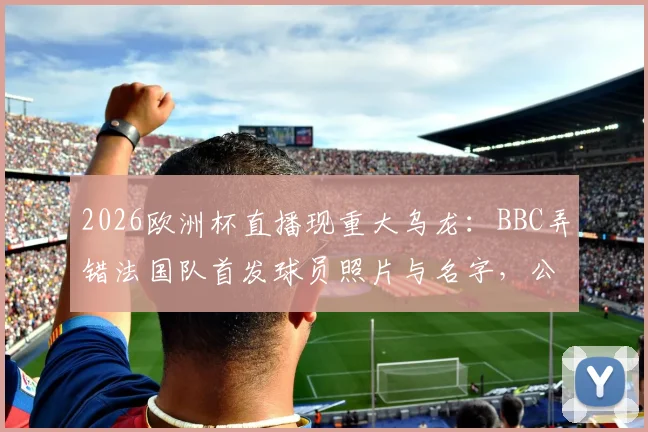 2026欧洲杯直播现重大乌龙：BBC弄错法国队首发球员照片与名字，公开致歉引热议