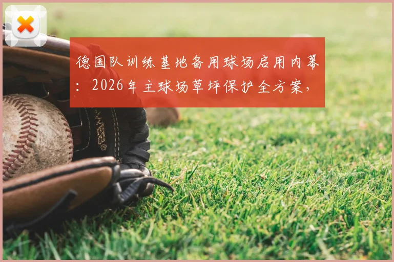 德国队训练基地备用球场启用内幕：2026年主球场草坪保护全方案，附专业足球场维护指南