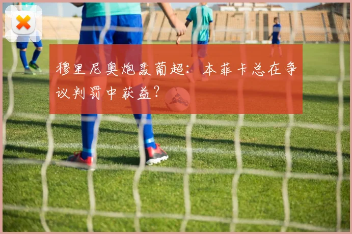 穆里尼奥炮轰葡超：本菲卡总在争议判罚中获益？