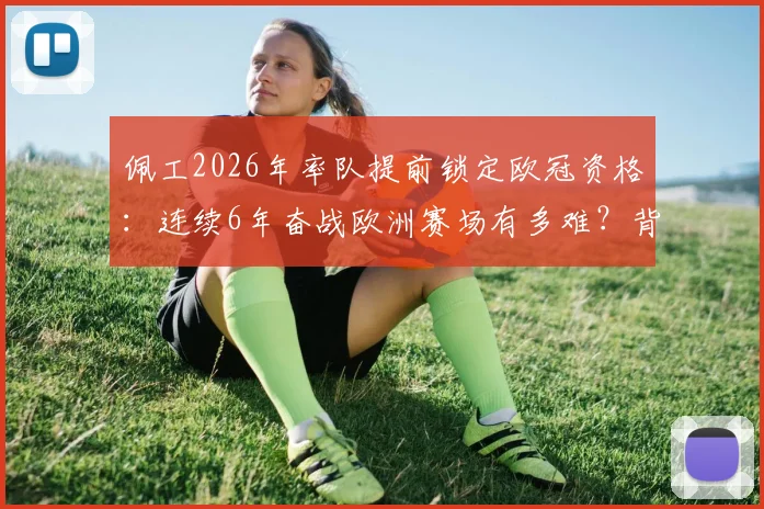 佩工2026年率队提前锁定欧冠资格：连续6年奋战欧洲赛场有多难？背后战术与团队管理深度剖析