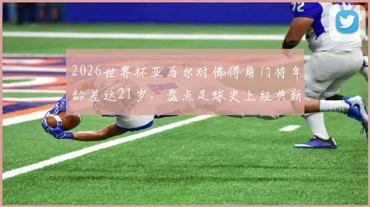 2026世界杯亚马尔对佛得角门将年龄差达21岁，盘点足球史上经典新老对决瞬间
