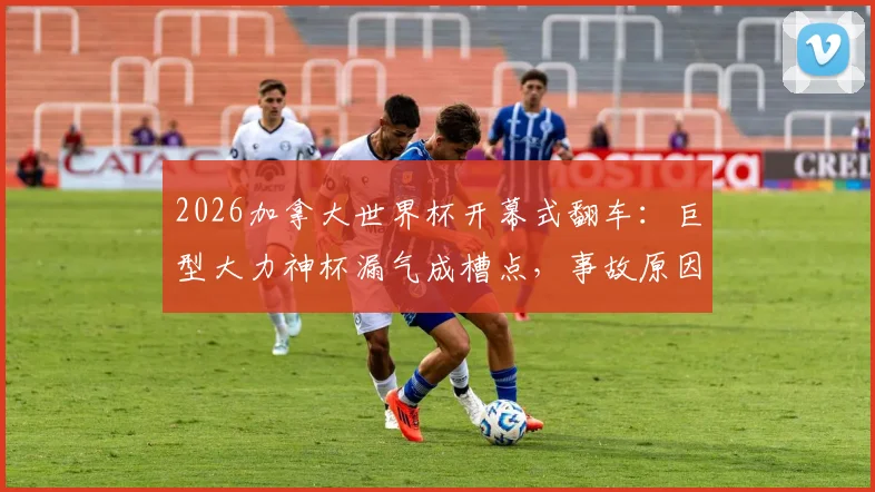 2026加拿大世界杯开幕式翻车：巨型大力神杯漏气成槽点，事故原因引热议
