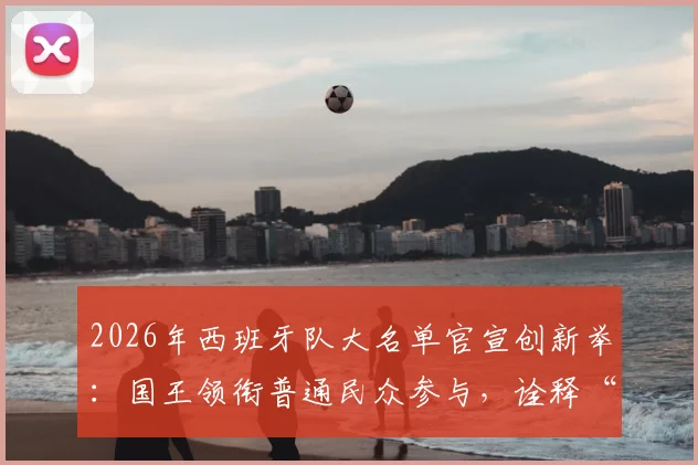 2026年西班牙队大名单官宣创新举:国王领衔普通民众参与,诠释“为人民而战”新内涵
