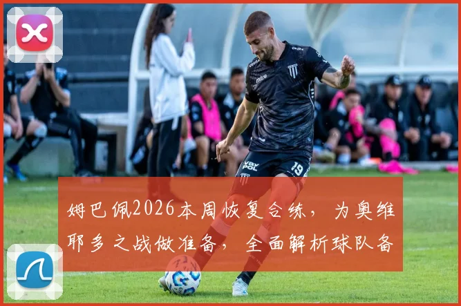 姆巴佩2026本周恢复合练，为奥维耶多之战做准备，全面解析球队备战计划