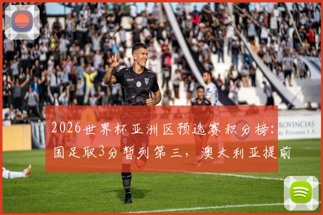 2026世界杯亚洲区预选赛积分榜：国足取3分暂列第三，澳大利亚提前夺赛区冠军，附C组出线形势深度解析