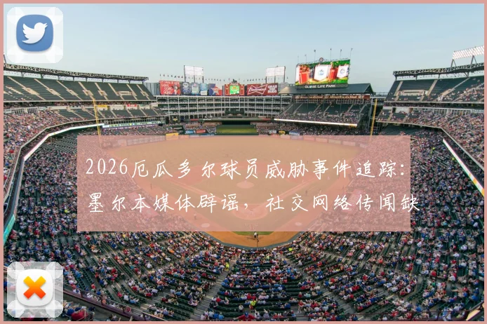 2026厄瓜多尔球员威胁事件追踪：墨尔本媒体辟谣，社交网络传闻缺乏公开证据支持