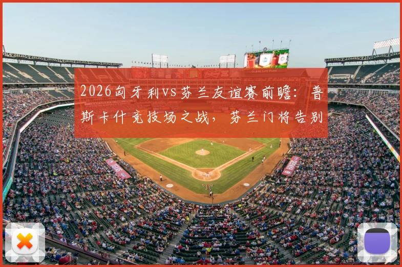 2026匈牙利vs芬兰友谊赛前瞻：普斯卡什竞技场之战，芬兰门将告别战看点解析与直播指南