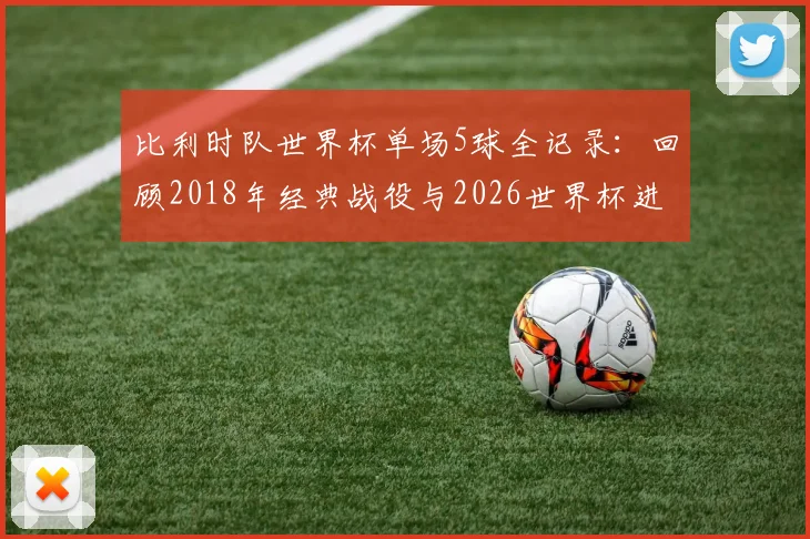 比利时队世界杯单场5球全记录：回顾2018年经典战役与2026世界杯进球前景分析