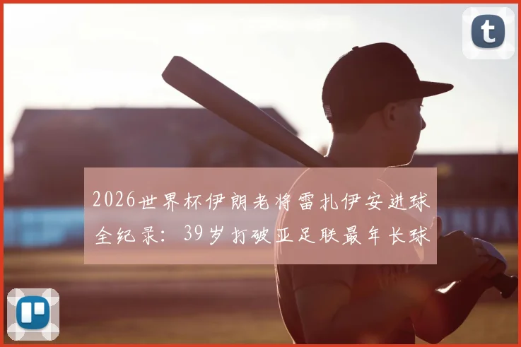 2026世界杯伊朗老将雷扎伊安进球全纪录：39岁打破亚足联最年长球员进球历史，职业生涯数据详解