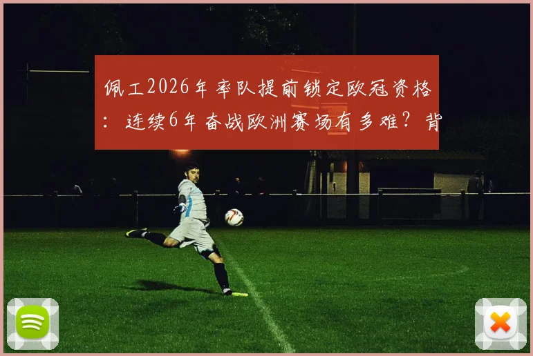 佩工2026年率队提前锁定欧冠资格：连续6年奋战欧洲赛场有多难？背后战术与团队管理深度剖析