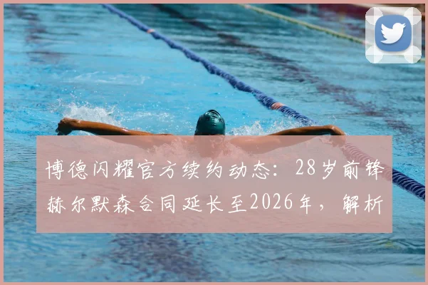 博德闪耀官方续约动态：28岁前锋赫尔默森合同延长至2026年，解析其个人资料、转会市场价值与球队未来战术角色