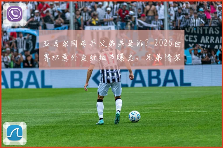 亚马尔同母异父弟弟是谁？2026世界杯意外走红细节曝光，兄弟情深引热议