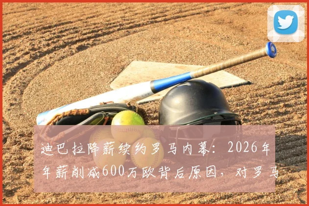 迪巴拉降薪续约罗马内幕：2026年年薪削减600万欧背后原因，对罗马薪资体系影响几何