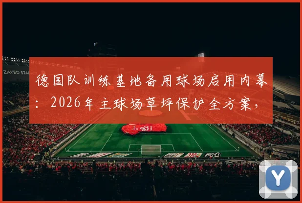 德国队训练基地备用球场启用内幕：2026年主球场草坪保护全方案，附专业足球场维护指南