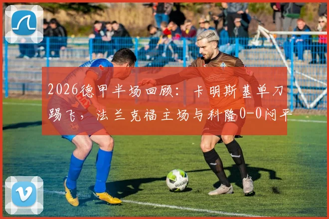 2026德甲半场回顾：卡明斯基单刀踢飞，法兰克福主场与科隆0-0闷平，半场技术统计解读