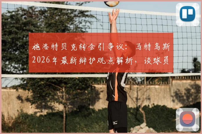 施洛特贝克转会引争议：马特乌斯2026年最新辩护观点解析，谈球员职业规划与“留后路”的现实考量