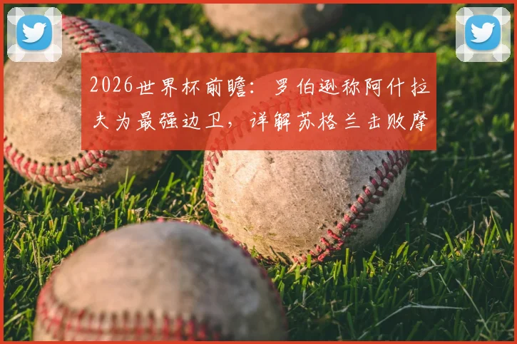 2026世界杯前瞻：罗伯逊称阿什拉夫为最强边卫，详解苏格兰击败摩洛哥的战术信心来源