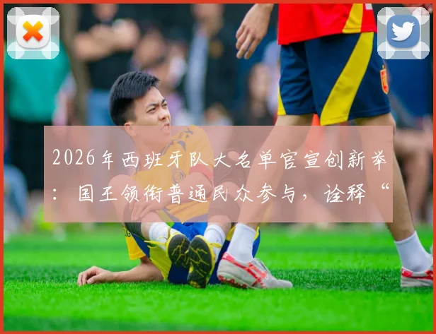 2026年西班牙队大名单官宣创新举：国王领衔普通民众参与，诠释“为人民而战”新内涵