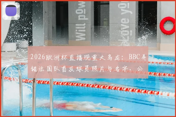 2026欧洲杯直播现重大乌龙：BBC弄错法国队首发球员照片与名字，公开致歉引热议