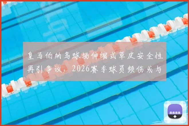 皇马伯纳乌球场伸缩式草皮安全性再引争议，2026赛季球员频伤或与此有关，深度技术分析来了