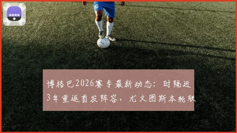 博格巴2026赛季最新动态：时隔近3年重返首发阵容，尤文图斯本轮联赛阵容预测与球员伤情恢复深度分析