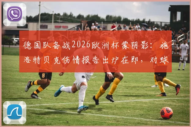 德国队备战2026欧洲杯蒙阴影：施洛特贝克伤情报告出炉在即，对球队防线有何影响？
