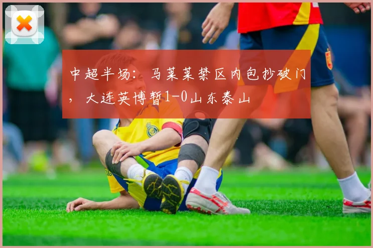 中超半场：马莱莱禁区内包抄破门，大连英博暂1-0山东泰山