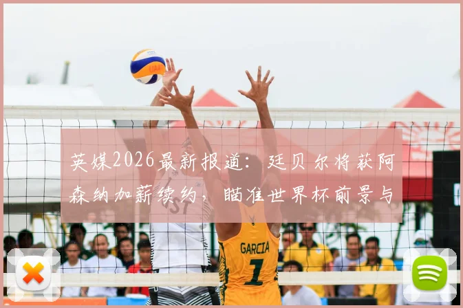 英媒2026最新报道：廷贝尔将获阿森纳加薪续约，瞄准世界杯前景与枪手未来