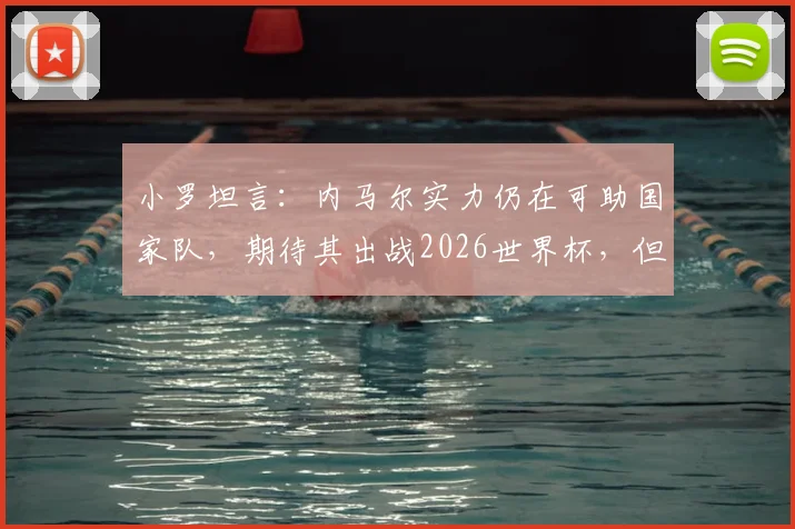 小罗坦言：内马尔实力仍在可助国家队，期待其出战2026世界杯，但最终决定权在教练