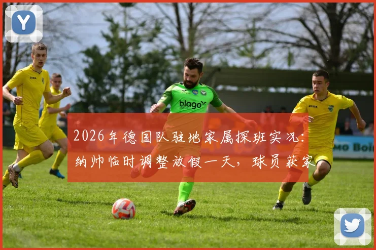 2026年德国队驻地家属探班实况：纳帅临时调整放假一天，球员获家人团聚后状态如何调整？
