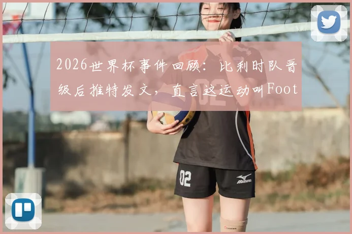2026世界杯事件回顾：比利时队晋级后推特发文，直言这运动叫Football引发美欧足球文化之争