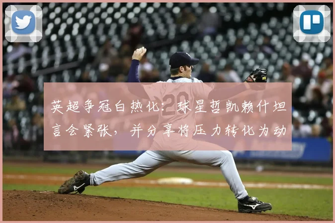 英超争冠白热化:球星哲凯赖什坦言会紧张,并分享将压力转化为动力的三个实用方法