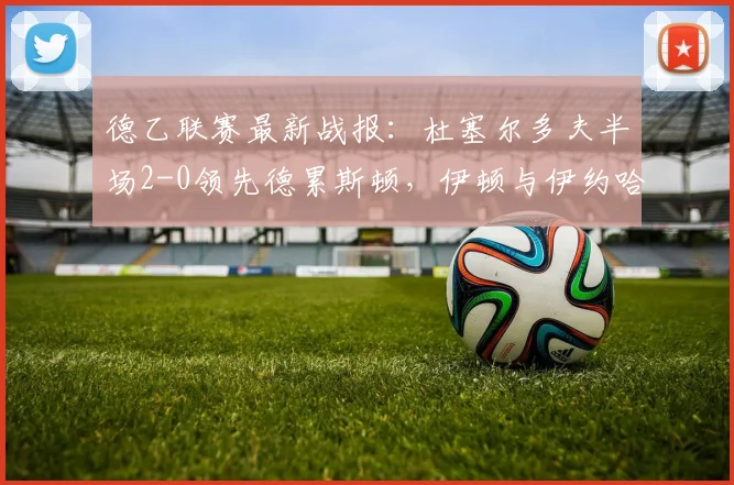 德乙联赛最新战报:杜塞尔多夫半场2-0领先德累斯顿,伊顿与伊约哈各入一球建功