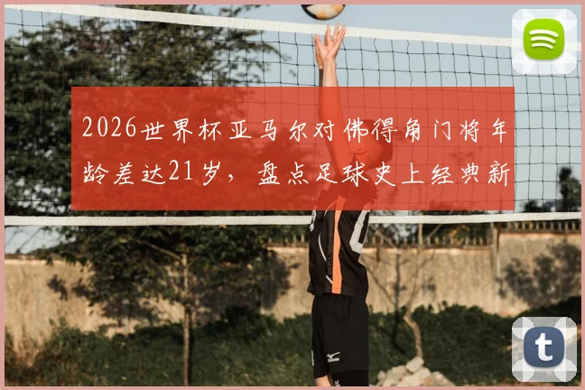 2026世界杯亚马尔对佛得角门将年龄差达21岁，盘点足球史上经典新老对决瞬间