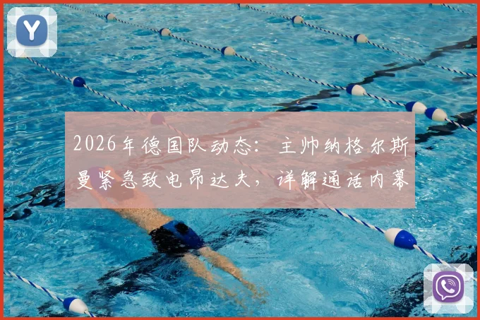 2026年德国队动态:主帅纳格尔斯曼紧急致电昂达夫,详解通话内幕与争议言论处理全过程