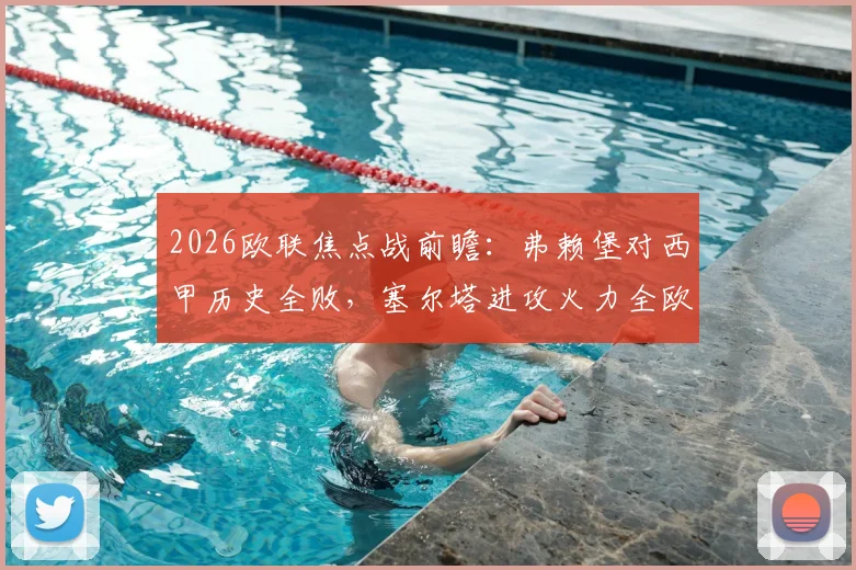 2026欧联焦点战前瞻：弗赖堡对西甲历史全败，塞尔塔进攻火力全欧联最强，胜负关键解析
