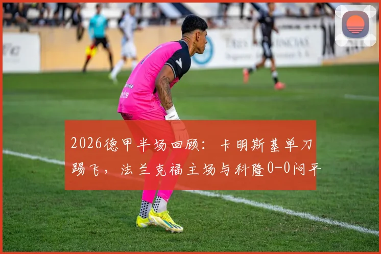 2026德甲半场回顾：卡明斯基单刀踢飞，法兰克福主场与科隆0-0闷平，半场技术统计解读