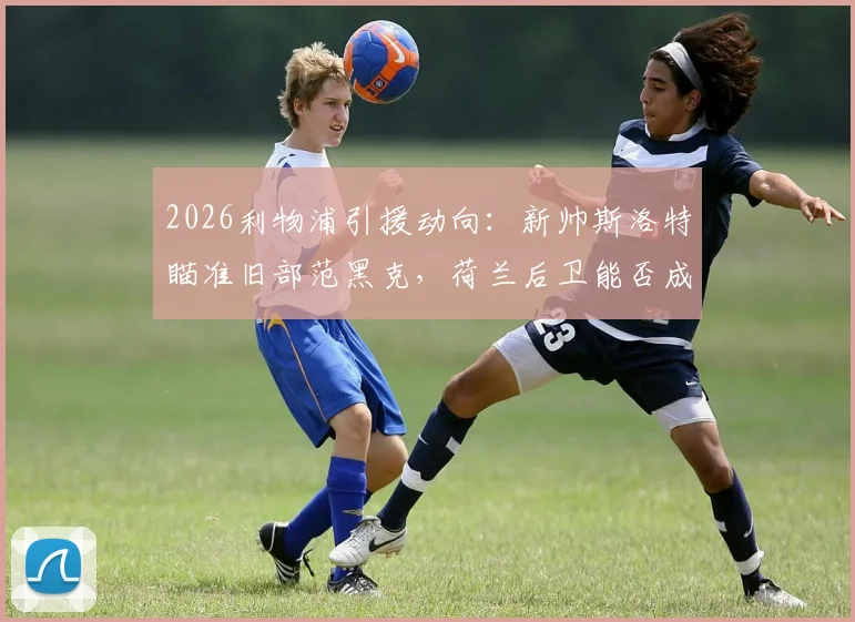 2026利物浦引援动向：新帅斯洛特瞄准旧部范黑克，荷兰后卫能否成行？附球员深度分析