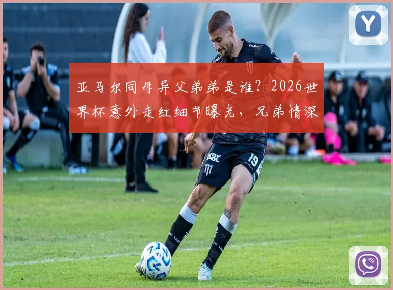 亚马尔同母异父弟弟是谁？2026世界杯意外走红细节曝光，兄弟情深引热议