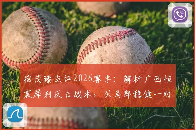 宿茂臻点评2026赛季：解析广西恒宸犀利反击战术，买乌郎稳健一对一防守成亮点