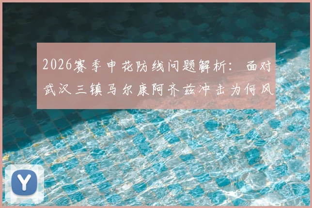 2026赛季申花防线问题解析：面对武汉三镇马尔康阿齐兹冲击为何风雨飘渺，领先也不稳？