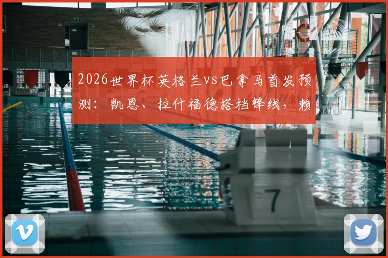 2026世界杯英格兰vs巴拿马首发预测：凯恩、拉什福德搭档锋线，赖斯替补影响几何？附历史交锋回顾