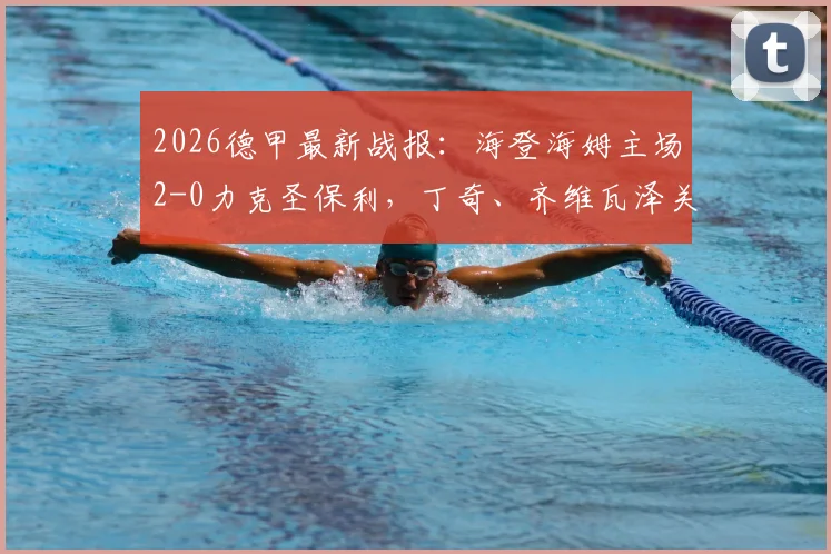 2026德甲最新战报：海登海姆主场2-0力克圣保利，丁奇、齐维瓦泽关键进球全解析