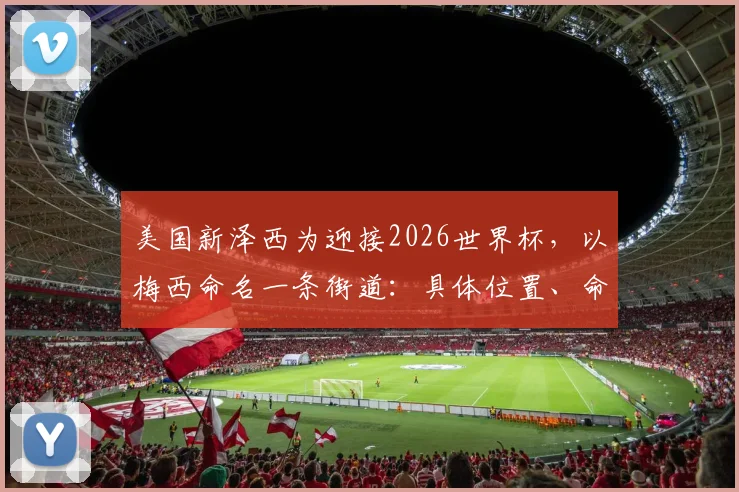 美国新泽西为迎接2026世界杯，以梅西命名一条街道：具体位置、命名原因及球迷打卡全指南