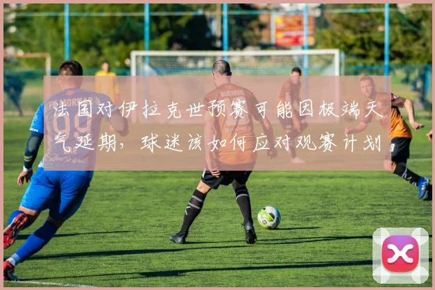 法国对伊拉克世预赛可能因极端天气延期，球迷该如何应对观赛计划？