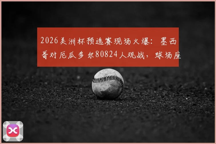 2026美洲杯预选赛现场火爆:墨西哥对厄瓜多尔80824人观战,球场座位为何能全部售罄?