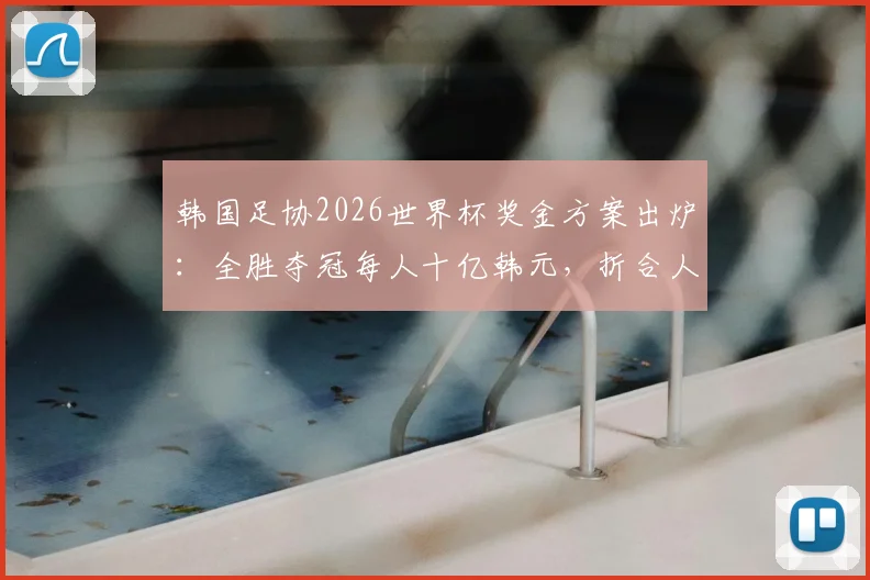 韩国足协2026世界杯奖金方案出炉：全胜夺冠每人十亿韩元，折合人民币多少？附日本队奖金对比
