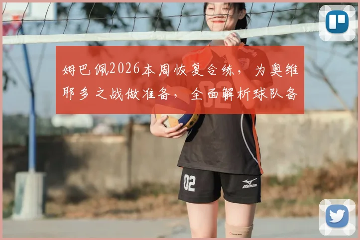 姆巴佩2026本周恢复合练，为奥维耶多之战做准备，全面解析球队备战计划