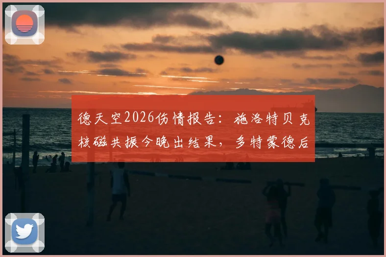 德天空2026伤情报告：施洛特贝克核磁共振今晚出结果，多特蒙德后防面临考验