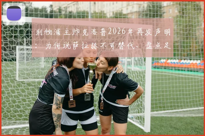 利物浦主帅克洛普2026年再发声明：为何说萨拉赫不可替代，盘点足坛三大潜在接班人